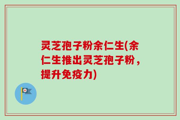 灵芝孢子粉余仁生(余仁生推出灵芝孢子粉，提升免疫力)