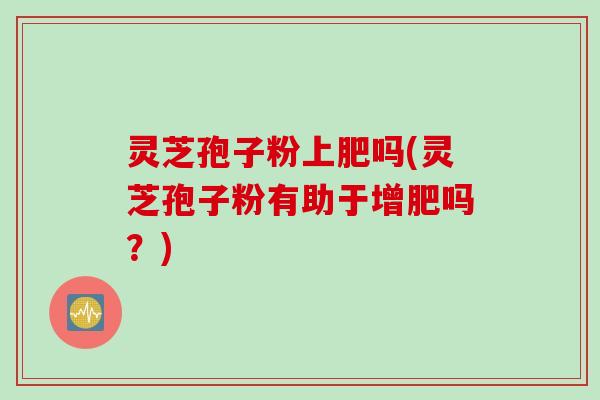 灵芝孢子粉上肥吗(灵芝孢子粉有助于增肥吗？)