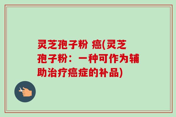 灵芝孢子粉 (灵芝孢子粉:一种可作为辅助症的补品) 灵芝孢子粉 (灵芝孢子粉:一种可作为辅助症的补品)