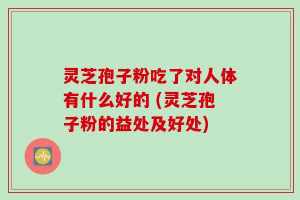 灵芝孢子粉吃了对人体有什么好的 (灵芝孢子粉的益处及好处)