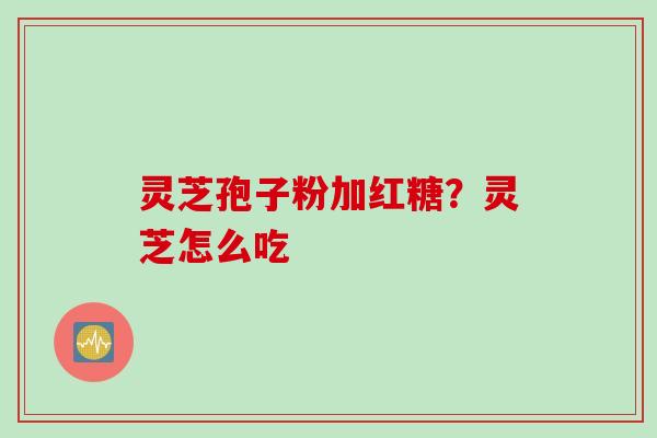 灵芝孢子粉加红糖？灵芝怎么吃