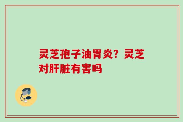 灵芝孢子油？灵芝对有害吗