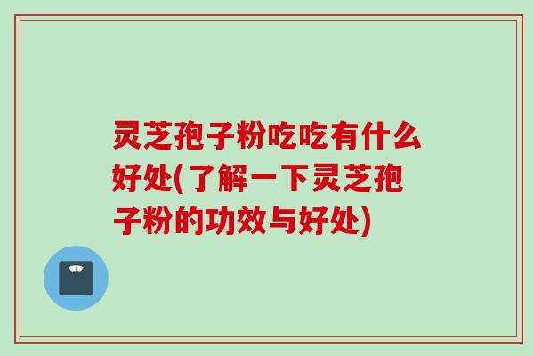 灵芝孢子粉吃吃有什么好处(了解一下灵芝孢子粉的功效与好处)