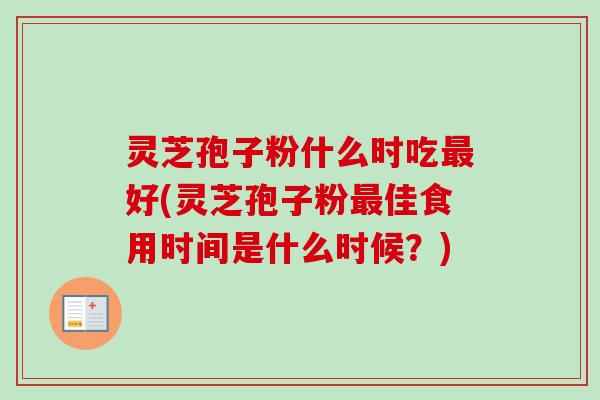 灵芝孢子粉什么时吃最好(灵芝孢子粉最佳食用时间是什么时候？)