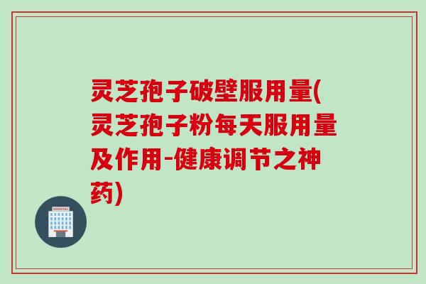 灵芝孢子破壁服用量(灵芝孢子粉每天服用量及作用-健康调节之神药)