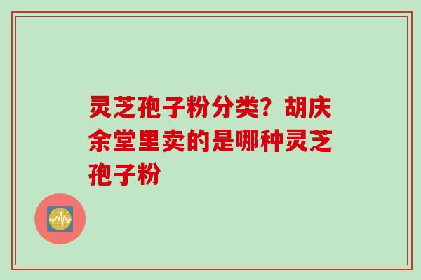 灵芝孢子粉分类？胡庆余堂里卖的是哪种灵芝孢子粉