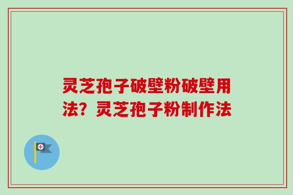 灵芝孢子破壁粉破壁用法？灵芝孢子粉制作法