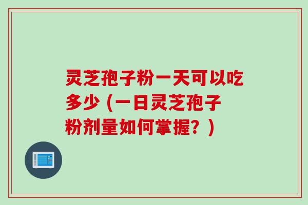 灵芝孢子粉一天可以吃多少 (一日灵芝孢子粉剂量如何掌握？)