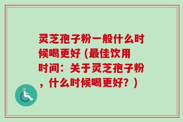 灵芝孢子粉一般什么时候喝更好 (佳饮用时间:关于灵芝孢子粉,什么时候喝更好?) 灵芝孢子粉一般什么时候喝更好 (佳饮用时间:关于灵芝孢子粉,什么时候喝更好?)
