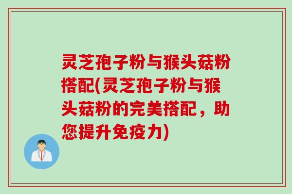 灵芝孢子粉与猴头菇粉搭配(灵芝孢子粉与猴头菇粉的完美搭配，助您提升免疫力)