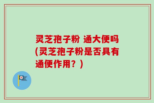 灵芝孢子粉 通大便吗(灵芝孢子粉是否具有通便作用？)