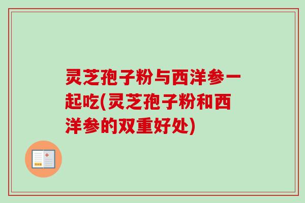 灵芝孢子粉与西洋参一起吃(灵芝孢子粉和西洋参的双重好处)