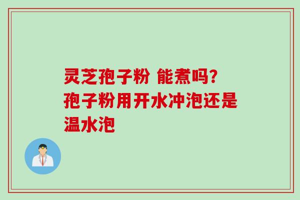 灵芝孢子粉 能煮吗？孢子粉用开水冲泡还是温水泡