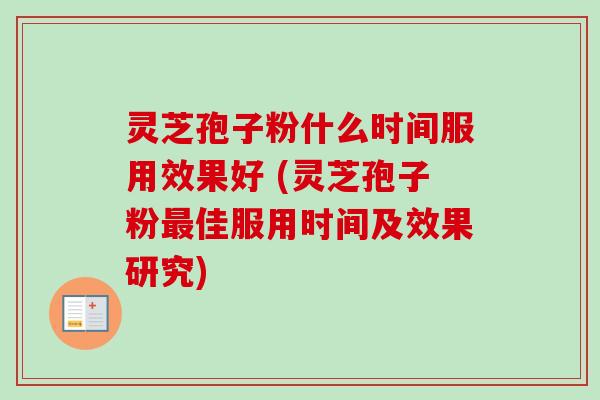 灵芝孢子粉什么时间服用效果好 (灵芝孢子粉最佳服用时间及效果研究)