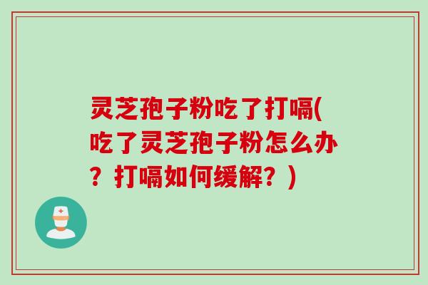 灵芝孢子粉吃了打嗝(吃了灵芝孢子粉怎么办？打嗝如何缓解？)