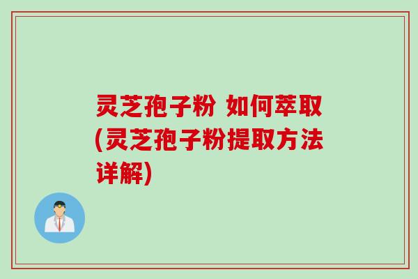 灵芝孢子粉 如何萃取(灵芝孢子粉提取方法详解)