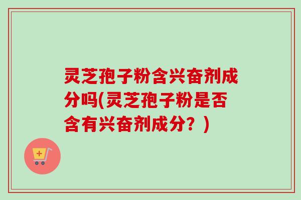 灵芝孢子粉含兴奋剂成分吗(灵芝孢子粉是否含有兴奋剂成分？)