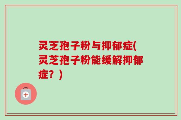 灵芝孢子粉与抑郁症(灵芝孢子粉能缓解抑郁症？)