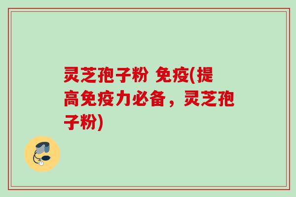 灵芝孢子粉 免疫(提高免疫力必备，灵芝孢子粉)