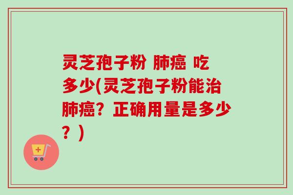 灵芝孢子粉 肺癌 吃多少(灵芝孢子粉能治肺癌？正确用量是多少？)