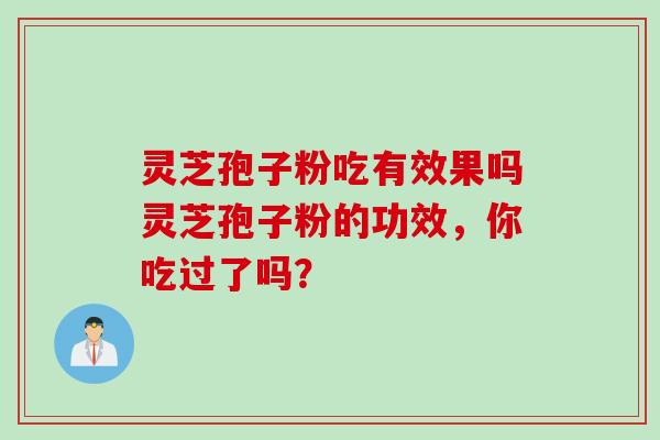 灵芝孢子粉吃有效果吗灵芝孢子粉的功效，你吃过了吗？