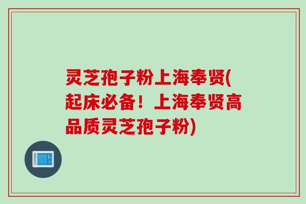 灵芝孢子粉上海奉贤(起床必备！上海奉贤高品质灵芝孢子粉)