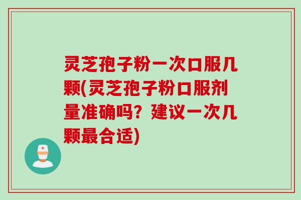 灵芝孢子粉一次口服几颗(灵芝孢子粉口服剂量准确吗？建议一次几颗最合适)