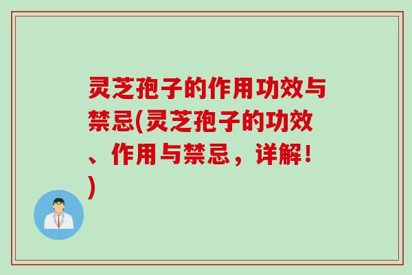 灵芝孢子的作用功效与禁忌(灵芝孢子的功效、作用与禁忌，详解！)