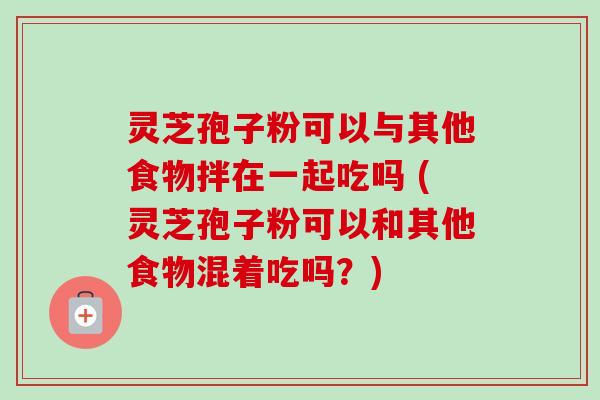 灵芝孢子粉可以与其他食物拌在一起吃吗 (灵芝孢子粉可以和其他食物混着吃吗？)