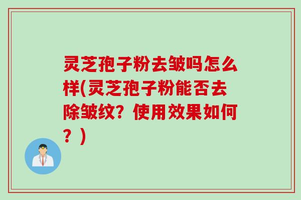 灵芝孢子粉去皱吗怎么样(灵芝孢子粉能否去除皱纹？使用效果如何？)