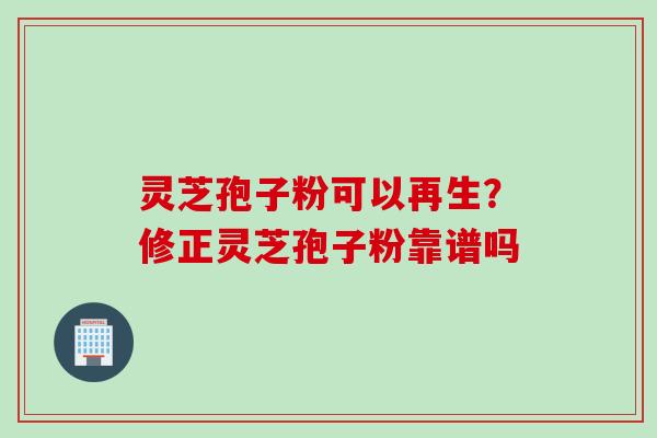 灵芝孢子粉可以再生？修正灵芝孢子粉靠谱吗