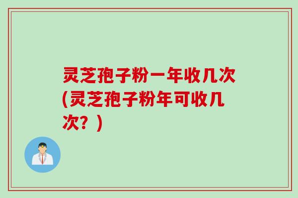 灵芝孢子粉一年收几次(灵芝孢子粉年可收几次？)