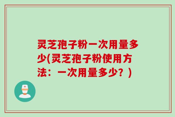 灵芝孢子粉一次用量多少(灵芝孢子粉使用方法：一次用量多少？)