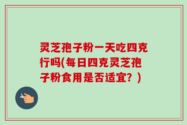 灵芝孢子粉一天吃四克行吗(每日四克灵芝孢子粉食用是否适宜？)