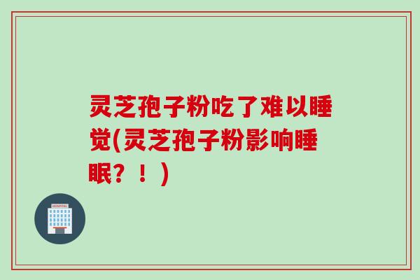 灵芝孢子粉吃了难以睡觉(灵芝孢子粉影响睡眠？！)