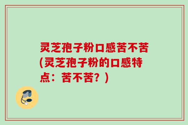 灵芝孢子粉口感苦不苦(灵芝孢子粉的口感特点：苦不苦？)