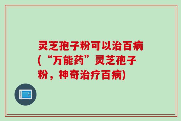 灵芝孢子粉可以治百病(“万能药”灵芝孢子粉，神奇治疗百病)