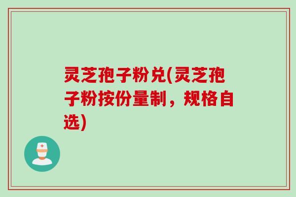 灵芝孢子粉兑(灵芝孢子粉按份量制，规格自选)