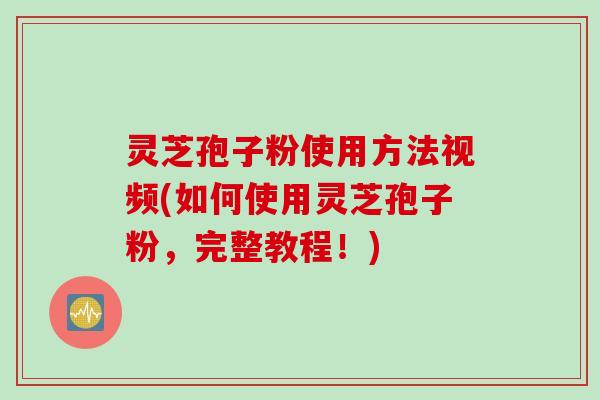 灵芝孢子粉使用方法视频(如何使用灵芝孢子粉，完整教程！)