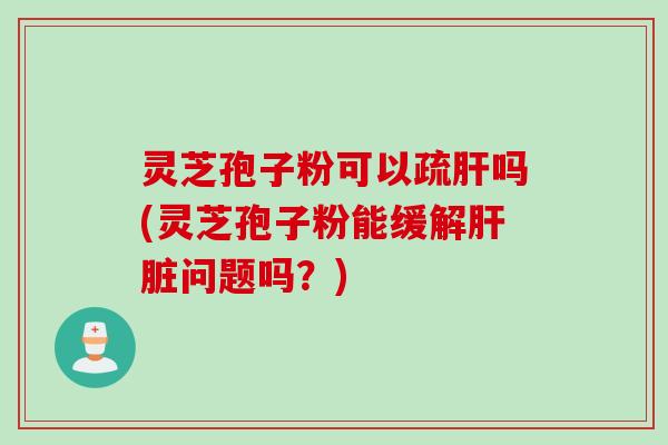 灵芝孢子粉可以疏吗(灵芝孢子粉能缓解问题吗?) 灵芝孢子粉可以疏吗(灵芝孢子粉能缓解问题吗?)