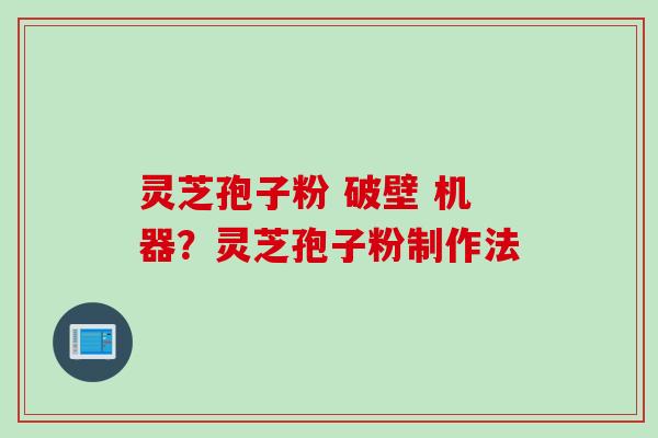 灵芝孢子粉 破壁 机器？灵芝孢子粉制作法
