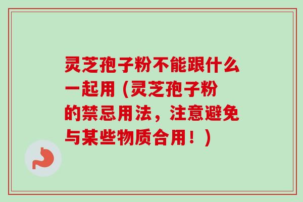 灵芝孢子粉不能跟什么一起用 (灵芝孢子粉的禁忌用法，注意避免与某些物质合用！)