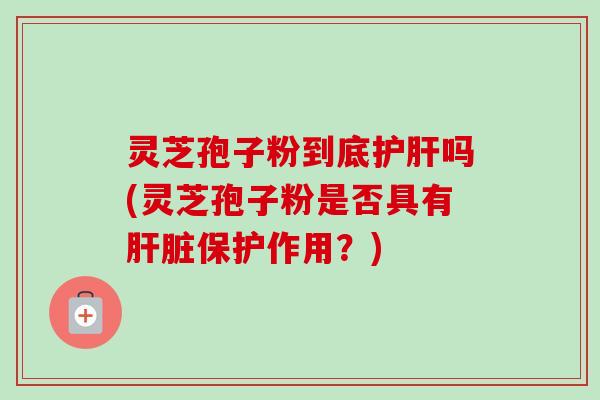 灵芝孢子粉到底护肝吗(灵芝孢子粉是否具有肝脏保护作用？)