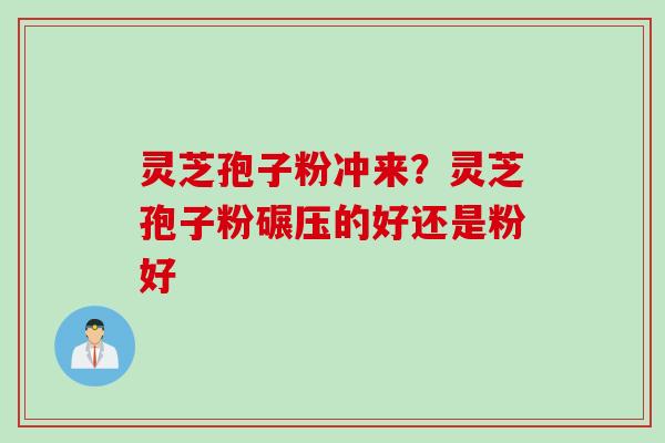 灵芝孢子粉冲来？灵芝孢子粉碾压的好还是粉好