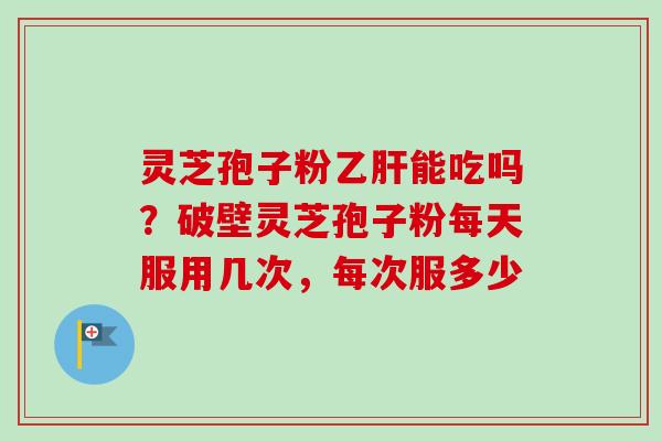 灵芝孢子粉乙肝能吃吗？破壁灵芝孢子粉每天服用几次，每次服多少