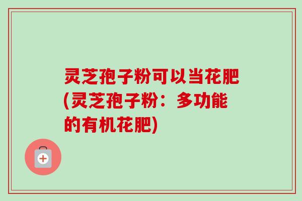 灵芝孢子粉可以当花肥(灵芝孢子粉：多功能的有机花肥)