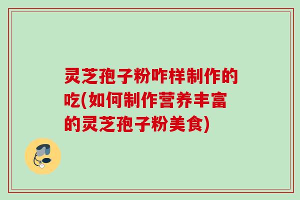 灵芝孢子粉咋样制作的吃(如何制作营养丰富的灵芝孢子粉美食)