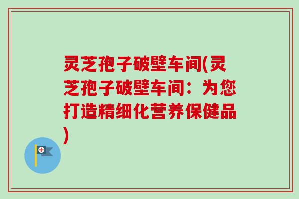 灵芝孢子破壁车间(灵芝孢子破壁车间：为您打造精细化营养保健品)