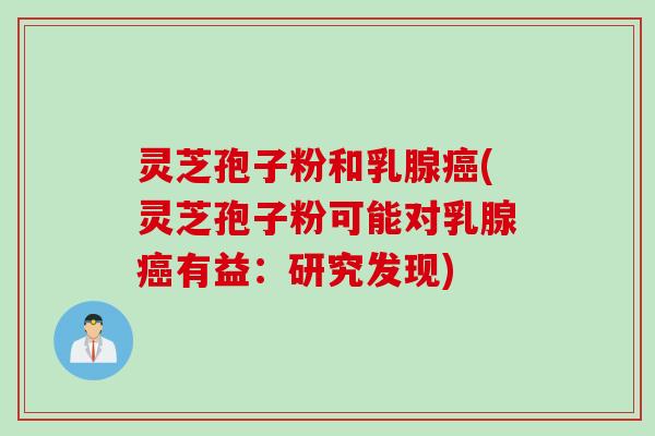 灵芝孢子粉和乳腺癌(灵芝孢子粉可能对乳腺癌有益：研究发现)
