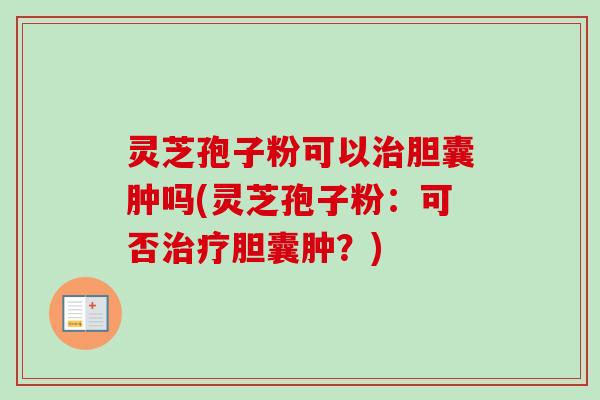 灵芝孢子粉可以治胆囊肿吗(灵芝孢子粉：可否治疗胆囊肿？)